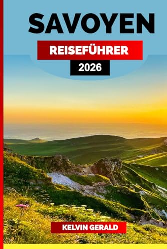 SAVOYEN REISEFÜHRER 2026: Erkunden Sie die französischen Alpen: Entdecken Sie das Beste von Savoyen mit versteckten Dörfern, malerischen Seen, lokaler Küche und ganzjährigen Abenteuern