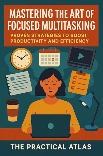 Mastering the Art of Focused Multitasking: Proven Strategies to Boost