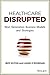 Healthcare Disrupted: Next Generation Business Models and Strategies