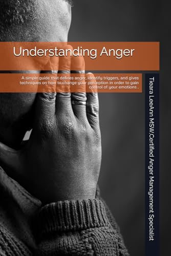 Understanding Anger: A simple guide that defines anger, identify triggers, and gives techniques on how to change your perception in order to gain control of your emotions .