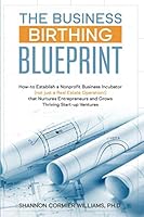 The Business Birthing Blueprint : How-To Establish a Nonprofit Business Incubator (Not Just a Real Estate Operation!) That Nurtures Entrepreneurs and Grows Thriving Start-up Ventures 0999199617 Book Cover