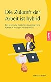 Die Zukunft der Arbeit ist hybrid: Der praktische Guide für das erfolgreiche Führen in hybriden Arbeitswelten