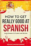 Spanish: How to Get Really Good at Spanish: Learn Spanish to Fluency and Beyond