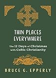 Thin Places Everywhere: The 12 Days of Christmas with Celtic Christianity (The 12 Days of Christmas with Bruce G. Epperly)