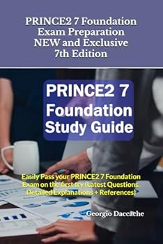 PRINCE2 7 Foundation Exam Preparation - NEW and Exclusive 7th Edition: Easily Pass your PRINCE2 7 Foundation Exam on the first try (Latest Questions, Detailed Explanations + References)
