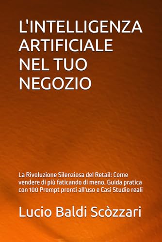 L'INTELLIGENZA ARTIFICIALE NEL TUO NEGOZIO: La Rivoluzione Silenziosa del Retail: Come vendere di più faticando di meno. Guida pratica con 100 Prompt pronti all'uso e Casi Studio reali
