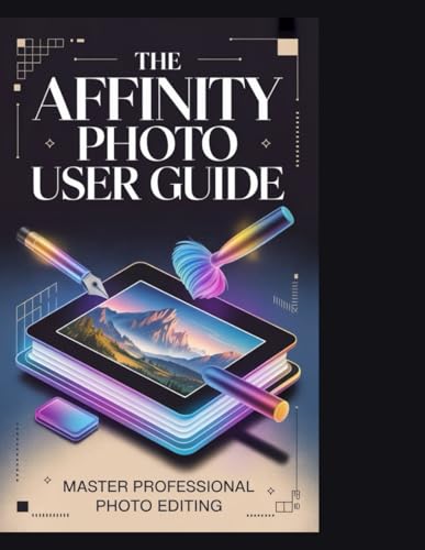 THE AFFINITY PHOTO USER GUIDE: The Complete Step-by-Step Manual to Affinity Photo 2: Master Photo Editing, Retouching, and Compositing with 10 Essential Skills and 20 Creative Projects for Beginn