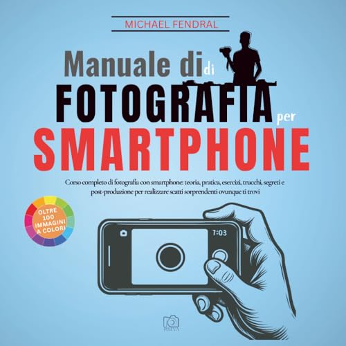 Manuale di fotografia per smartphone: Corso completo di fotografia con smartphone: teoria, pratica, esercizi, trucchi, segreti e post-produzione per realizzare scatti sorprendenti ovunque ti trovi