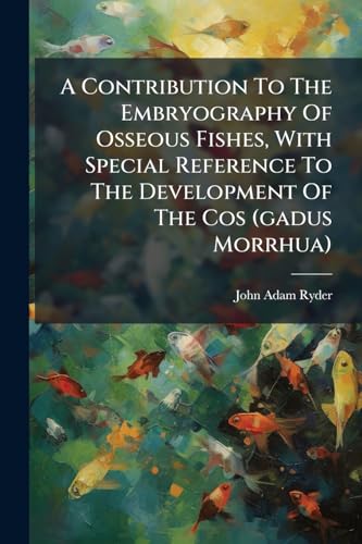 A Contribution to the Embryography of Osseous Fishes, with Special Reference to the Development of the Cos (Gadus Morrhua)