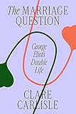 The Marriage Question: George Eliot's Double Life - Clare Carlisle 