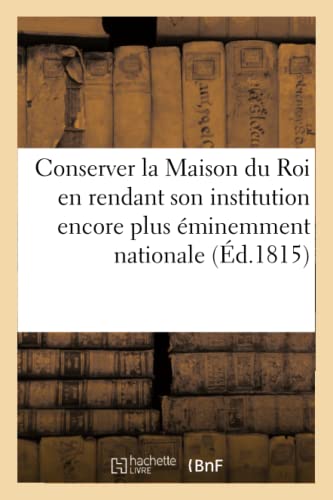 Moyens de conserver la Maison du Roi en rendant son institution encore plus éminemment nationale: plus utile sans que sa conservation soit plus coûteuse que sa réforme (French Edition)