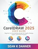 CorelDRAW 2025 USER GUIDE: Beginner to Intermediate Guide for Graphic Design, Layout, and Print Projects