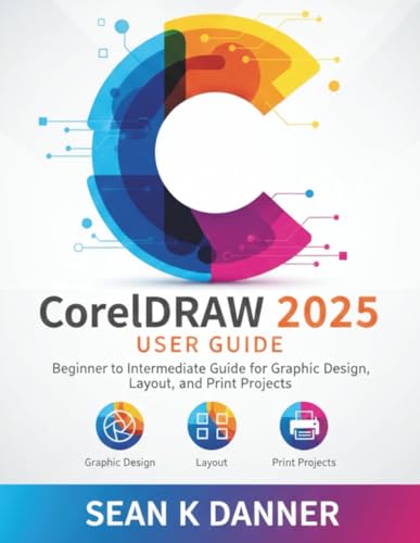 CorelDRAW 2025 USER GUIDE: Beginner to Intermediate Guide for Graphic Design, Layout, and Print Projects
