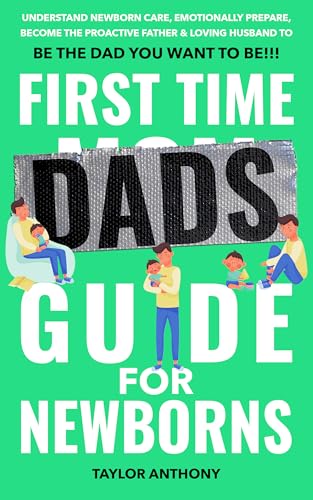 First Time Dads Guide for Newborns: Understand Newborn Care, Emotionally Prepare, Become the Proactive Father & Loving Husband to Be The Dad You Want to ... (The First Time Dads Guide Series Book 2)