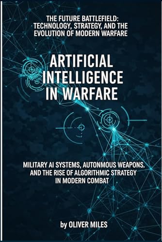 Artificial Intelligence in Warfare: Military AI Systems, Autonomous Weapons, and the Rise of Algorithmic Strategy in Modern Combat: Military AI ... and the Evolution of Modern Warfare)