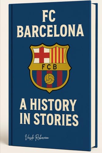 FC Barcelona: A History in Stories: From Camp Nou Legends to European Glory — The Soul of Barça Unveiled (Football Legends Series)
