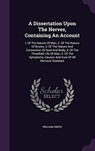 A Dissertation Upon The Nerves, Containing An Account: I. Of The Nature Of Man, 2. Of The Nature Of Brutes, 3. Of The Nature And Connection Of Soul ... Causes And Cure Of All Nervous Diseases