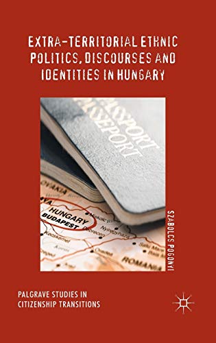 Extra-Territorial Ethnic Politics, Discourses and Identities in Hungary (Palgrave Studies in Citizenship Transitions)