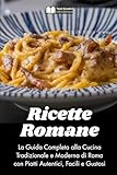 Ricette Romane: La Guida Completa alla Cucina Tradizionale e Moderna di Roma con Piatti Autentici, Facili e Gustosi