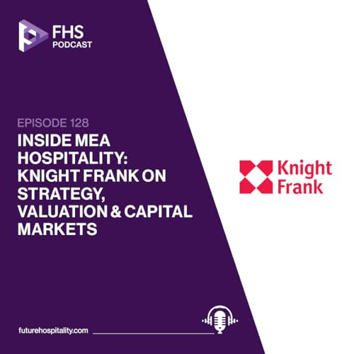 FHS Podcast Episode: 128: Inside MEA Hospitality: Knight Frank on Strategy, Valuation & Capital Markets