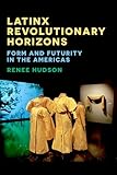 Latinx Revolutionary Horizons: Form and Futurity in the Americas