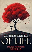 On The Shortness Of Life - A Collector's Edition: Modernized Translation, Original Illustrations and Seneca's Bibliography B0F5NWTFZH Book Cover