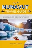 NUNAVUT TRAVEL GUIDE 2025: Experience Unforgettable Adventures in the Untamed Beauty of Canada’s Arctic...