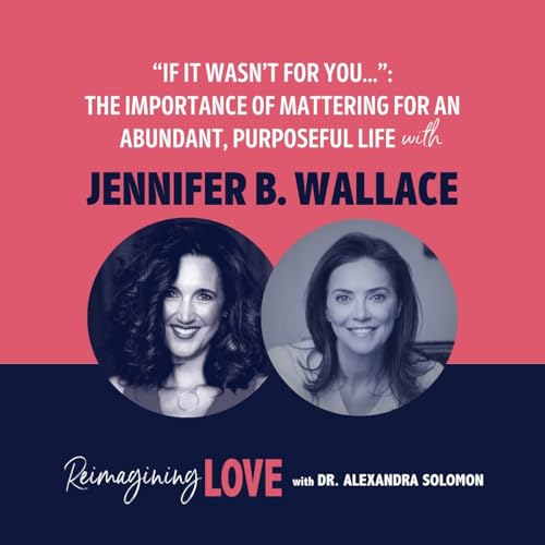 "If It Wasn&rsquo;t For You&hellip;": The Importance of Mattering For An Abundant, Purposeful Life with Jennifer B. Wallace