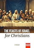 The Feasts of Israel for Christians: A Brief Overview of Israel's Festivals in the Hebrew Scriptures and Their Relevance to Christianity (Jewish Perspective)