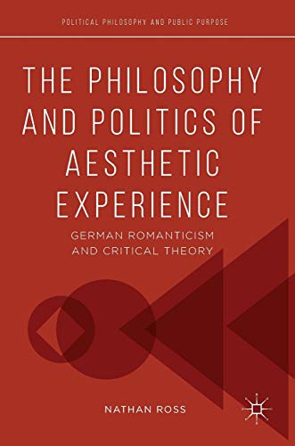 The Philosophy and Politics of Aesthetic Experience: German Romanticism and Critical Theory (Political Philosophy and Public Purpose)