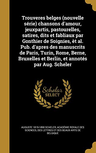Trouveres belges (nouvelle série) chansons d'amour, jeuxpartis, pastourelles, satires, dits et fabliaux par Gonthier de Soignies, èt al. Pub. d'apres ... et annotés par Aug. Scheler (French Edition)