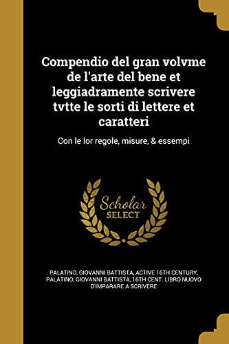 Compendio del gran volvme de l'arte del bene et leggiadramente scrivere tvtte le sorti di lettere et caratteri: Con le lor regole, misure, & essempi (Italian Edition)