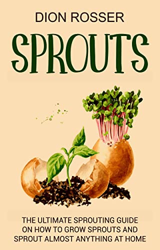 Sprouts: The Ultimate Sprouting Guide On How To Grow Sprouts And Sprout Almost Anything At Home (Grow Your Own Food) #TOP21