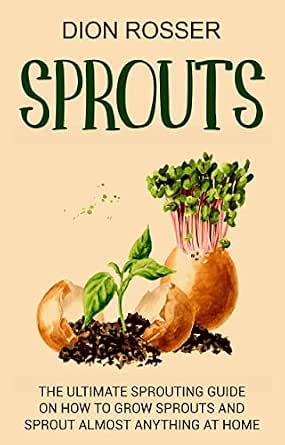 Sprouts: The Ultimate Sprouting Guide on How to Grow Sprouts and Sprout Almost Anything at Home