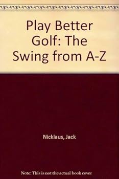 Play Better Golf: The Swing from A-Z