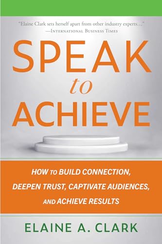 Speak to Achieve: How to Build Connection, Deepen Trust, Captivate Audiences, and Achieve Results