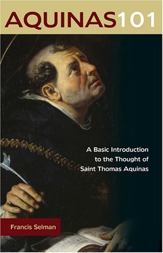 Aquinas 101: A Basic Introduction to the Thought of Saint Thomas Aquinas