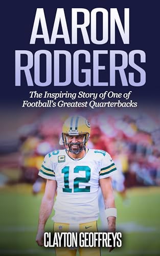 Aaron Rodgers: The Inspiring Story of One of Football’s Greatest Quarterbacks (Football Biography Books)