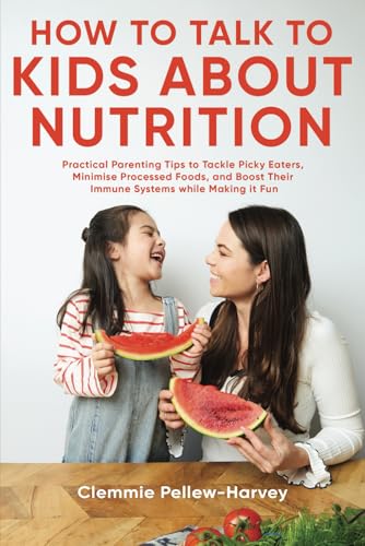 How To Talk To Kids About Nutrition: Practical Parenting Tips To Tackle Picky Eaters, Minimise Processed Foods, And Boost Their Immune Systems While Making It Fun
