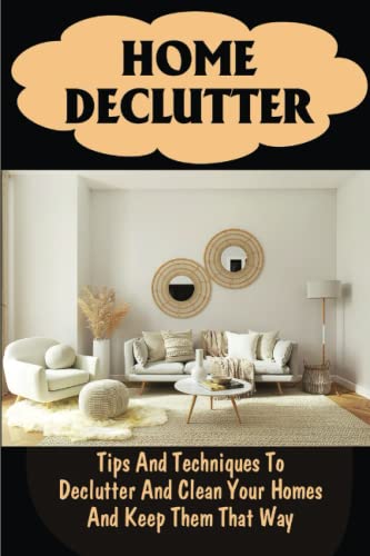 Home Declutter: Tips And Techniques To Declutter And Clean Your Homes And Keep Them That Way