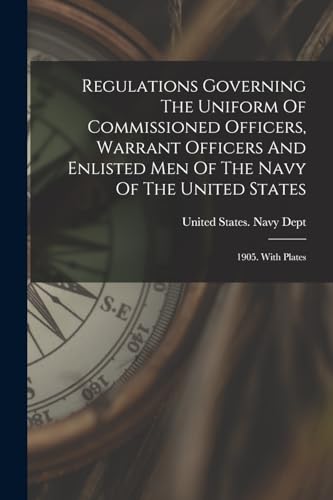 Regulations Governing The Uniform Of Commissioned Officers, Warrant Officers And Enlisted Men Of The Navy Of The United States: 1905. With Plates