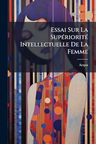 Essai Sur La Supériorité Intellectuelle De La Femme (French Edition)