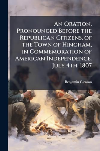 An Oration, Pronounced Before the Republican Citizens, of the Town of Hingham, in Commemoration of American Independence. July 4th, 1807
