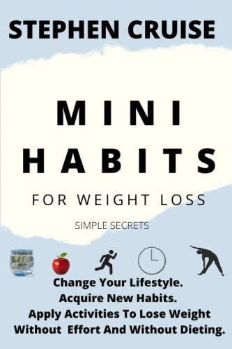 MINI HABITS FOR WEIGHT LOSS: CHANGE YOUR LIFESTYLE, ACQUIRE NEW HABITS AND APPLY ACTIVITIES TO LOSS WEIGHT WITHOUT EFFORTS AND WITHOUT DIETING