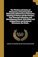 The Wisdom and Genius of Shakspeare, Comprising Moral Philosophy, Delineations of Character, Paintings of Nature and the Passions, One Thousand Aphorisms, and Miscellaneous Pieces. With Select and Ori 1373683473 Book Cover