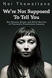 We're Not Supposed to Tell You: Sex Slavery, Drugs, and Other Secrets of Thailand's Prostitution Industry (Thai Girls, Band 2)