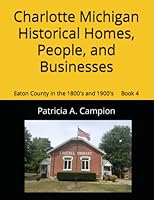Charlotte Michigan Historical Homes, People, and Businesses: Eaton County in the 1800's and 1900's Book 4 1700307185 Book Cover