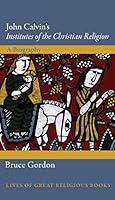 John Calvin's Institutes of the Christian Religion: A Biography 0691152128 Book Cover
