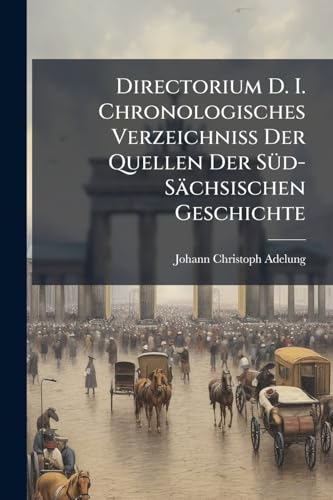 Directorium D. I. Chronologisches Verzeichniss Der Quellen Der Süd-Sächsischen Geschichte: Sofern Selbige Aus Geschichtschreibern Aller Art Und Denkmählern Bestehen (German Edition)