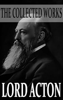 The Collected Works of Lord Acton (With Active Table of Contents) by [Lord Acton, John Neville Figgis, Reginald Vere Laurence, Herbert W.  Paul]